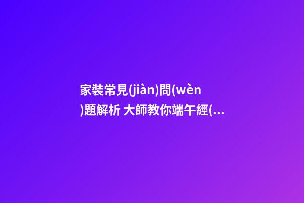 家裝常見(jiàn)問(wèn)題解析 大師教你端午經(jīng)營(yíng)家居風(fēng)水 打造亮麗婚房